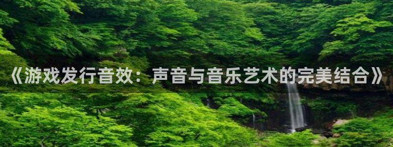 bg大游有什么寓意：《游戏发行音效：声音与音乐艺术的完美结合》