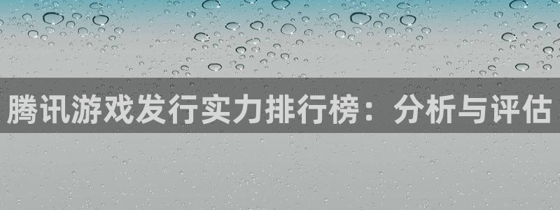 bg大游子文化是什么：腾讯游戏发行实力排行榜：分析与评估