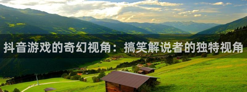 bg大游装饰：抖音游戏的奇幻视角：搞笑解说者的独特视角