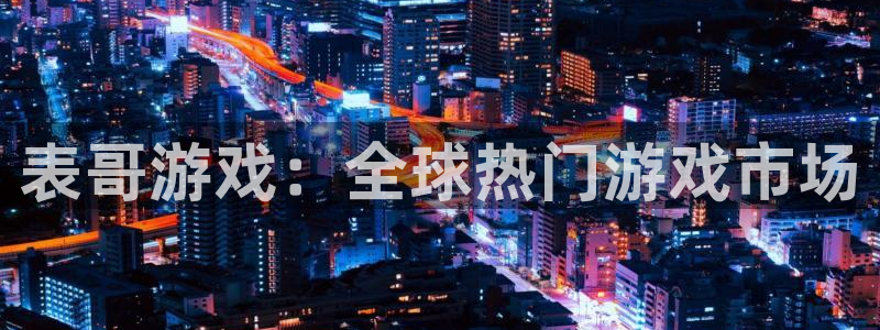 bg大游子公司怎么样可靠吗：表哥游戏：全球热门游戏市场