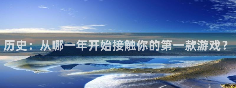 bg大游官网主营业务：历史：从哪一年开始接触你的第一款游戏？