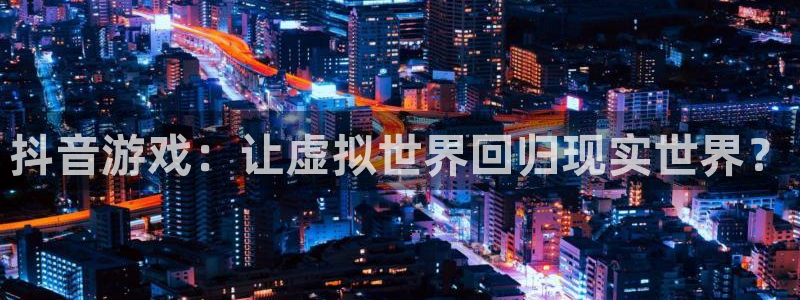bg大游子集团：抖音游戏：让虚拟世界回归现实世界？