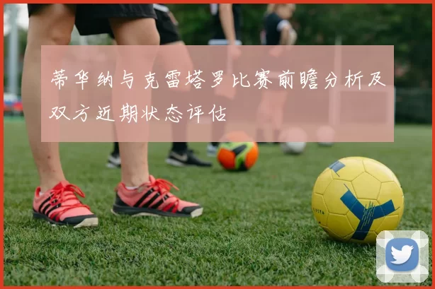 蒂华纳与克雷塔罗比赛前瞻分析及双方近期状态评估