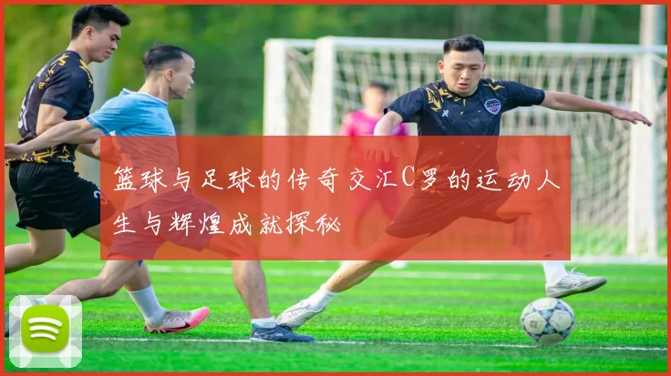 篮球与足球的传奇交汇C罗的运动人生与辉煌成就探秘