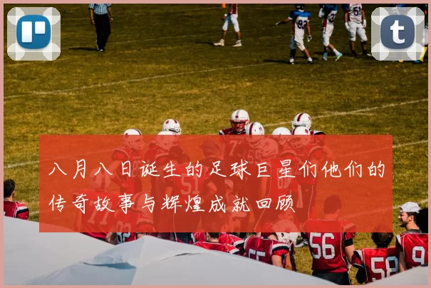 八月八日诞生的足球巨星们他们的传奇故事与辉煌成就回顾