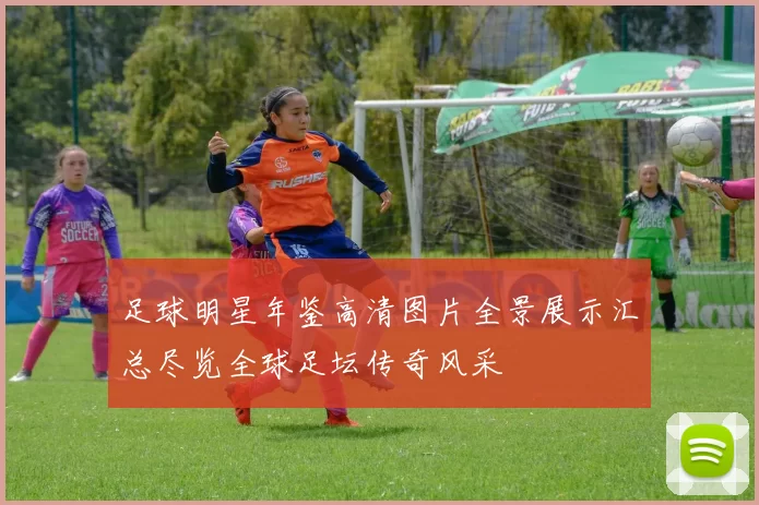 足球明星年鉴高清图片全景展示汇总尽览全球足坛传奇风采