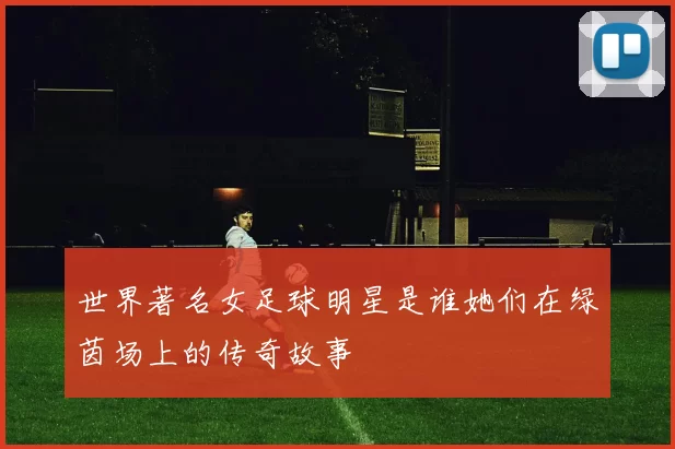 世界著名女足球明星是谁她们在绿茵场上的传奇故事