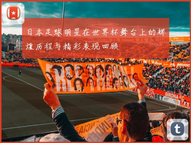 日本足球明星在世界杯舞台上的辉煌历程与精彩表现回顾