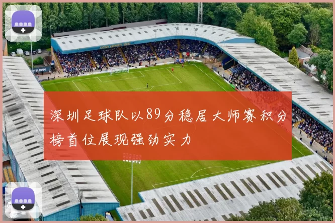 深圳足球队以89分稳居大师赛积分榜首位展现强劲实力