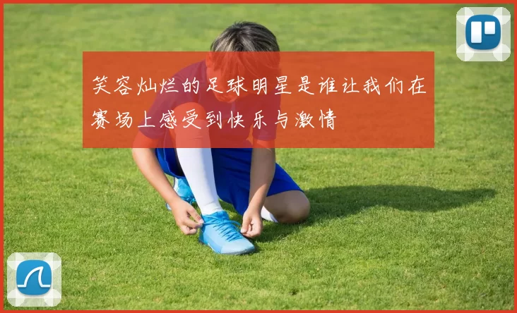 笑容灿烂的足球明星是谁让我们在赛场上感受到快乐与激情