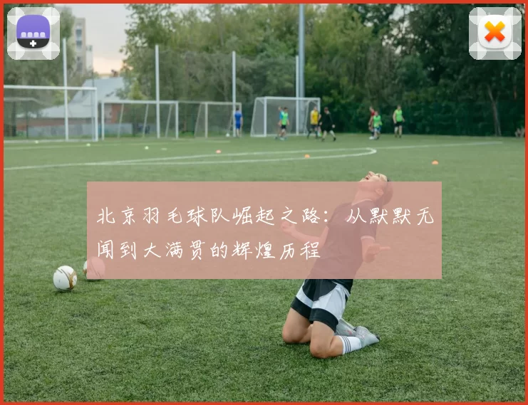 北京羽毛球队崛起之路：从默默无闻到大满贯的辉煌历程