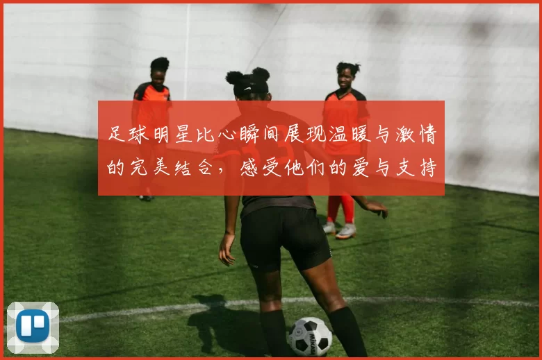 足球明星比心瞬间展现温暖与激情的完美结合，感受他们的爱与支持