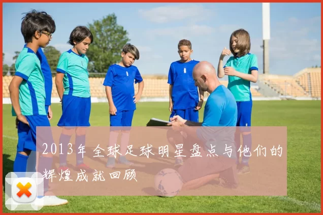 2013年全球足球明星盘点与他们的辉煌成就回顾