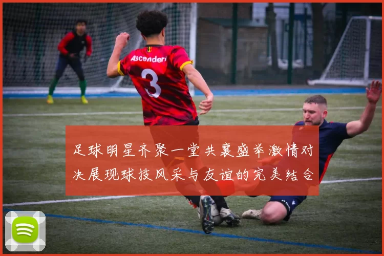 足球明星齐聚一堂共襄盛举激情对决展现球技风采与友谊的完美结合