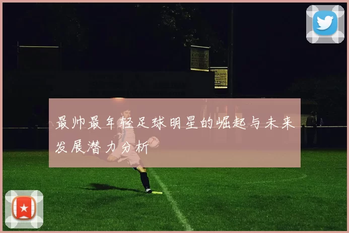 最帅最年轻足球明星的崛起与未来发展潜力分析
