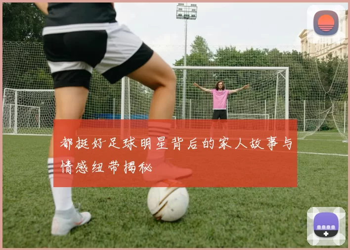都挺好足球明星背后的家人故事与情感纽带揭秘