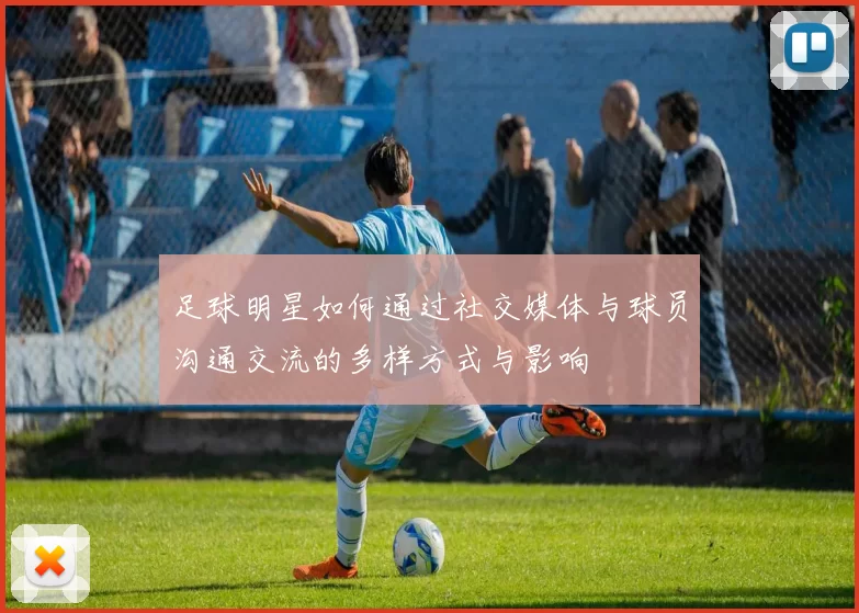 足球明星如何通过社交媒体与球员沟通交流的多样方式与影响