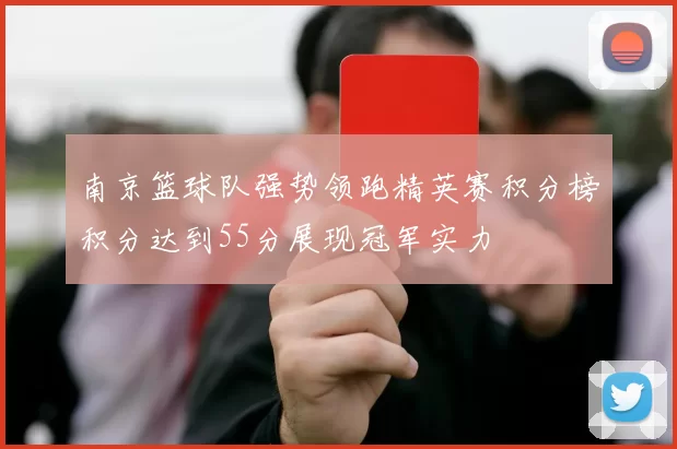 南京篮球队强势领跑精英赛积分榜积分达到55分展现冠军实力