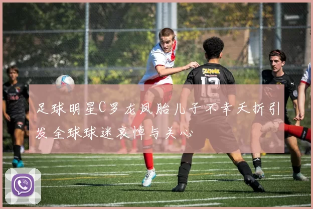足球明星C罗龙凤胎儿子不幸夭折引发全球球迷哀悼与关心