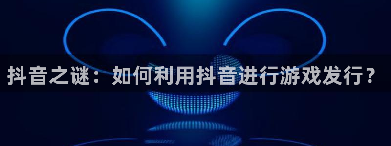 bg大游的所有小说：抖音之谜：如何利用抖音进行游戏发行？